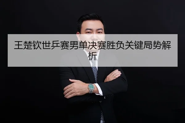 王楚钦世乒赛男单决赛胜负关键局势解析